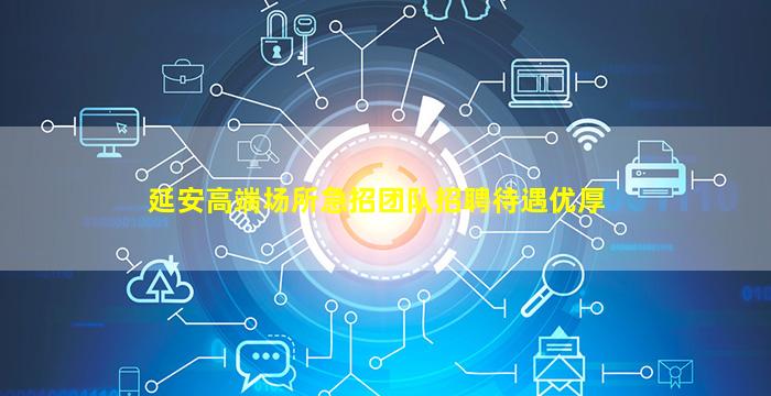 延安高端场所急招团队招聘待遇优厚